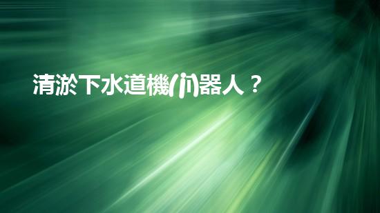 清淤下水道機(jī)器人？好用嗎？確實(shí)實(shí)用嗎？